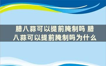 腊八蒜可以提前腌制吗 腊八蒜可以提前腌制吗为什么